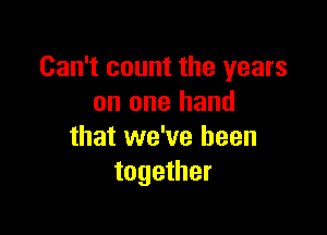 Can't count the years
on one hand

that we've been
together