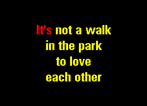 It's not a walk
in the park

to love
each other