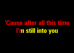 'Cause after all this time

I'm still into you