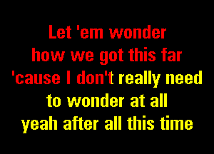 Let 'em wonder
how we got this far
'cause I don't really need
to wonder at all
yeah after all this time