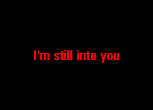 I'm still into you