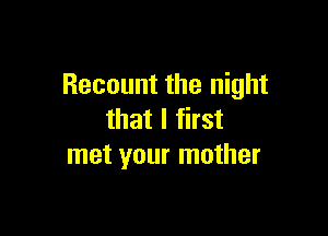 Recount the night

that I first
met your mother