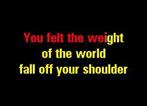 You felt the weight

of the world
fall off your shoulder