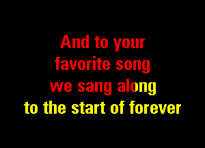 And to your
favorite song

we sang along
to the start of forever