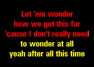 Let 'em wonder
how we got this far
'cause I don't really need
to wonder at all
yeah after all this time