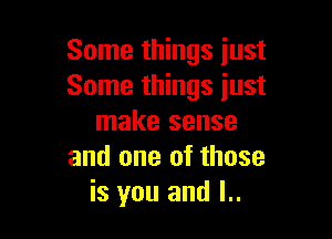 Some things just
Some things just

make sense
and one of those
is you and l..