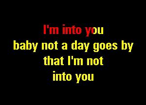 I'm into you
baby not a day goes by

that I'm not
into you