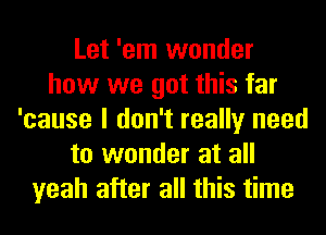 Let 'em wonder
how we got this far
'cause I don't really need
to wonder at all
yeah after all this time