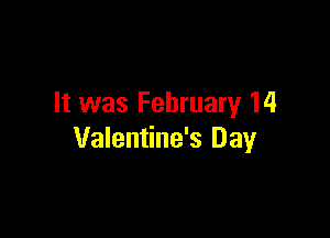 It was February 14

Valentine's Day