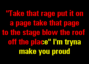 Take that rage put it on
a page take that page
to the stage blow the roof
off the place I'm tryna
make you proud