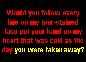 Would you follow every
line on my tear-stained
face put your hand on my
heart that was cold as the
day you were taken away?