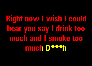 Right now I wish I could
hear you say I drink too

much and I smoke too
much Deemh