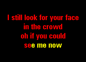 I still look for your face
in the crowd

oh if you could
see me now