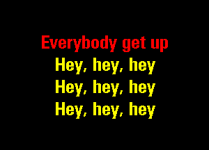 Everybody get up
Hey.hey.hey

Hey.hey,hey
Hey,hey,hey