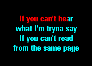 If you can't hear
what I'm tryna say

If you can't read
from the same page