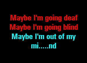 Maybe I'm going deaf
Maybe I'm going blind

Maybe I'm out of my
mi ..... nd