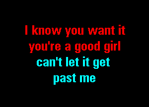 I know you want it
you're a good girl

can't let it get
past me