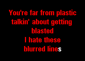 You're far from plastic
talkin' about getting

blasted
I hate these
blurred lines