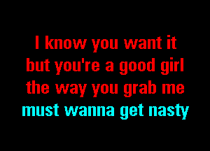 I know you want it
but you're a good girl
the way you grab me
must wanna get nasty