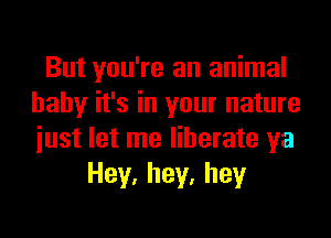 But you're an animal
baby it's in your nature

just let me liberate ya
Hey,hey.hey