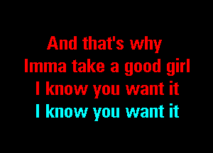 And that's why
Imma take a good girl

I know you want it
I know you want it