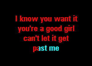 I know you want it
you're a good girl

can't let it get
past me