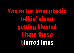 You're far from plastic
talkin' about

getting blasted
I hate these
blurred lines