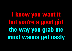 I know you want it
but you're a good girl
the way you grab me
must wanna get nasty