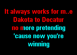 It always works for m..e
Dakota to Decatur
no more pretending
'cause now you're
winning