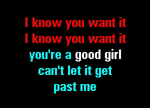 I know you want it
I know you want it

you're a good girl
can't let it get
past me