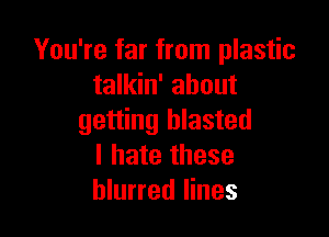 You're far from plastic
talkin' about

getting blasted
I hate these
blurred lines