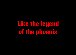 Like the legend

of the phoenix