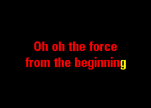 Oh oh the force

from the beginning