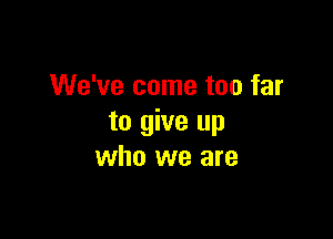 We've come too far

to give up
who we are