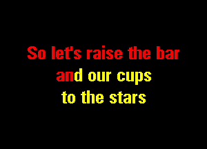 So let's raise the bar

and our cups
to the stars