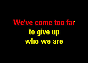 We've come too far

to give up
who we are