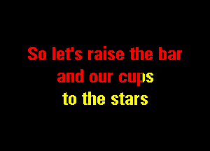 So let's raise the bar

and our cups
to the stars