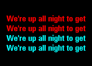 We're up all night to get
We're up all night to get
We're up all night to get
We're up all night to get