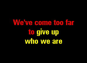 We've come too far

to give up
who we are