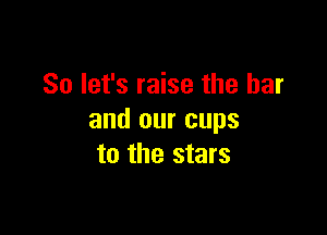 So let's raise the bar

and our cups
to the stars