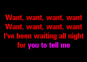 Want, want, want, want

Want, want, want, want

I've been waiting all night
for you to tell me