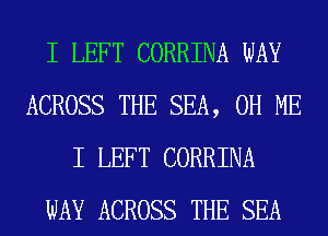 I LEFT CORRINA WAY
ACROSS THE SEA, 0H ME
I LEFT CORRINA
WAY ACROSS THE SEA