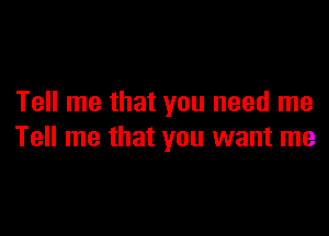 Tell me that you need me

Tell me that you want me