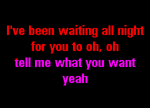 I've been waiting all night
for you to oh. oh

tell me what you want
yeah