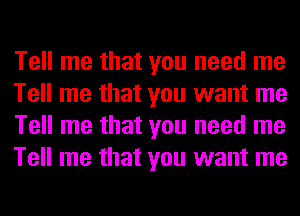 Tell me that you need me
Tell me that you want me
Tell me that you need me
Tell me that you want me