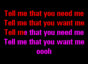 Tell me that you need me

Tell me that you want me

Tell me that you need me

Tell me that you want me
oooh