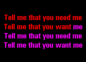 Tell me that you need me
Tell me that you want me
Tell me that you need me
Tell me that you want me