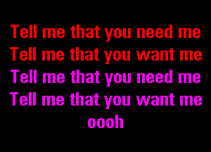 Tell me that you need me

Tell me that you want me

Tell me that you need me

Tell me that you want me
oooh