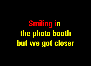 Smiling in

the photo booth
but we got closer