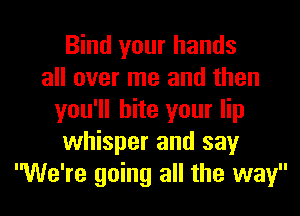 Bind your hands
all over me and then
you'll bite your lip
whisper and say
We're going all the way